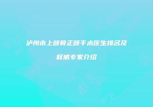 泸州市上颌骨正颌手术医生排名及权威专家介绍
