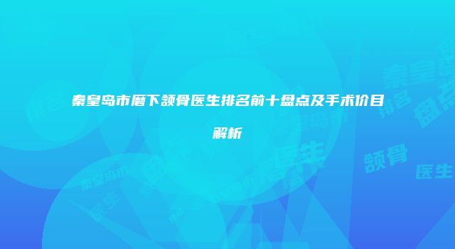 秦皇岛市磨下颔骨医生排名前十盘点及手术价目解析
