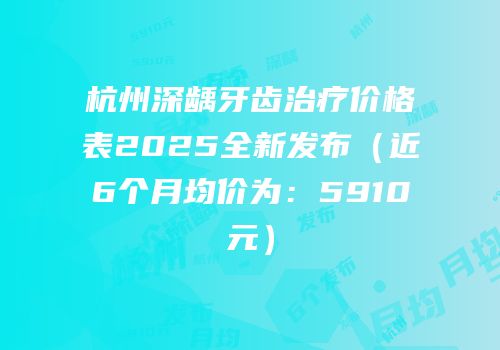 杭州深龋牙齿治疗价格表2025全新发布（近6个月均价为：5910元）