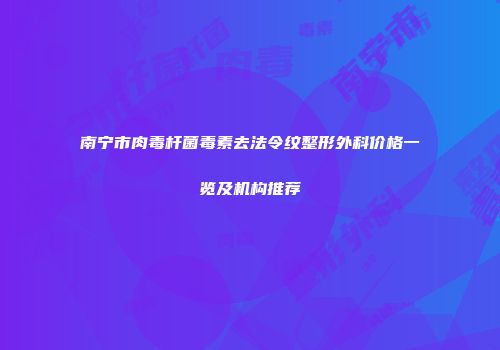 南宁市肉毒杆菌毒素去法令纹整形外科价格一览及机构推荐
