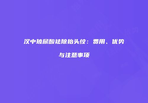 汉中玻尿酸祛除抬头纹：费用、优势与注意事项