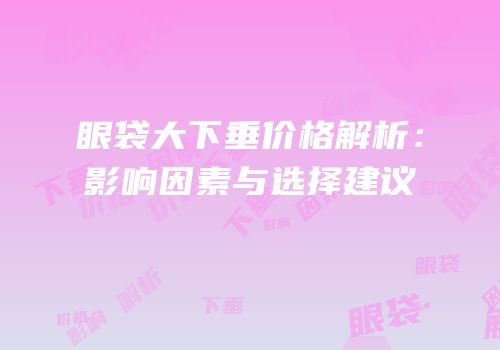 眼袋大下垂价格解析：影响因素与选择建议