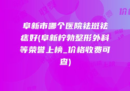 阜新市哪个医院祛斑祛痣好(阜新柠勃整形外科等荣誉上榜_价格收费可查)