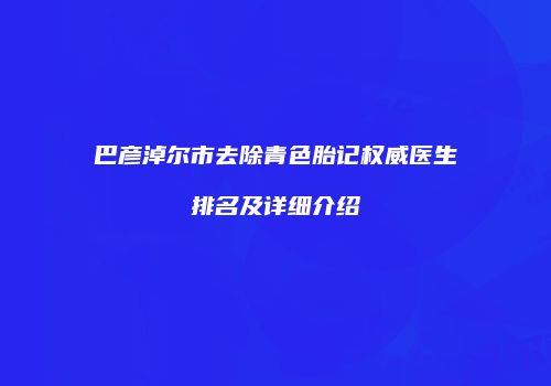 巴彦淖尔市去除青色胎记权威医生排名及详细介绍