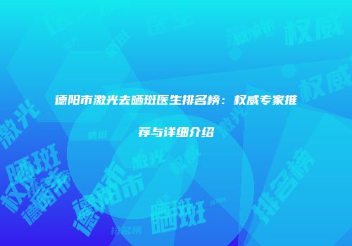 德阳市激光去晒斑医生排名榜：权威专家推荐与详细介绍