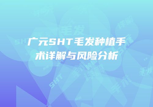 广元SHT毛发种植手术详解与风险分析