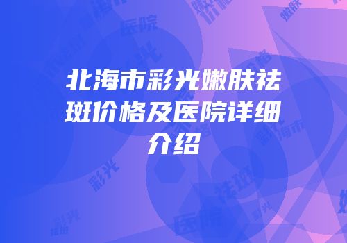 北海市彩光嫩肤祛斑价格及医院详细介绍