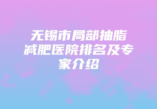 无锡市局部抽脂减肥医院排名及专家介绍
