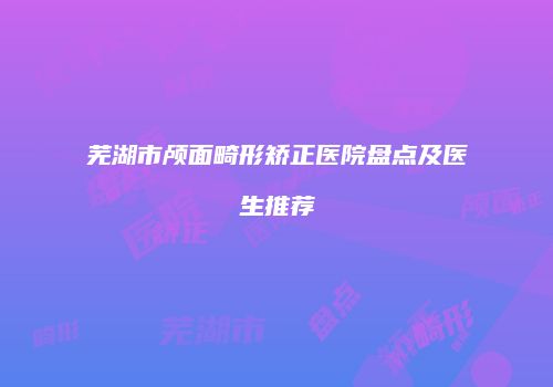 芜湖市颅面畸形矫正医院盘点及医生推荐