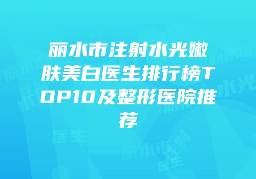 丽水市注射水光嫩肤美白医生排行榜TOP10及整形医院推荐