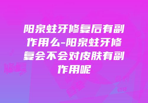 阳泉蛀牙修复后有副作用么-阳泉蛀牙修复会不会对皮肤有副作用呢