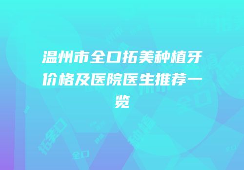 温州市全口拓美种植牙价格及医院医生推荐一览
