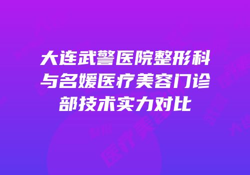 大连武警医院整形科与名媛医疗美容门诊部技术实力对比