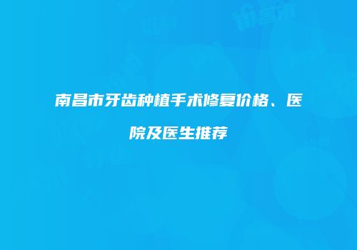 南昌市牙齿种植手术修复价格、医院及医生推荐