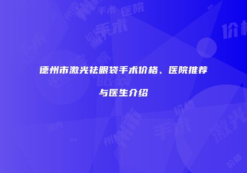 德州市激光祛眼袋手术价格、医院推荐与医生介绍