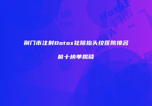荆门市注射Botox祛除抬头纹医院排名前十榜单揭晓