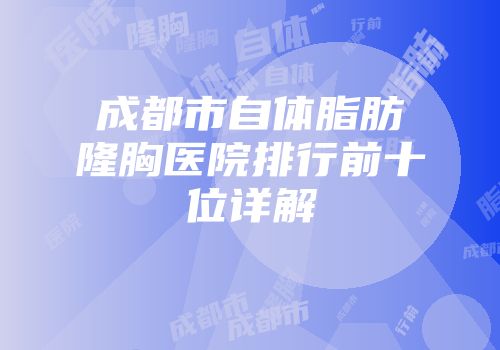成都市自体脂肪隆胸医院排行前十位详解
