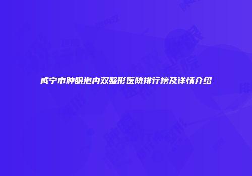 咸宁市肿眼泡内双整形医院排行榜及详情介绍