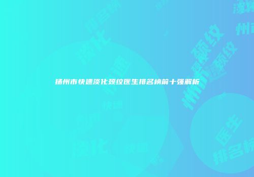 扬州市快速淡化颈纹医生排名榜前十强解析