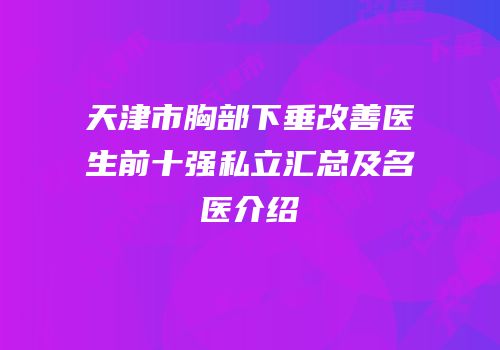 天津市胸部下垂改善医生前十强私立汇总及名医介绍