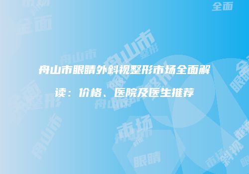 舟山市眼睛外斜视整形市场全面解读：价格、医院及医生推荐