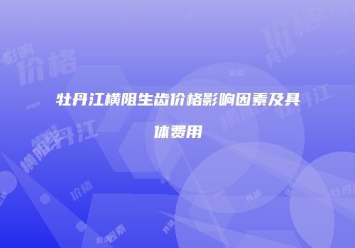 牡丹江横阻生齿价格影响因素及具体费用