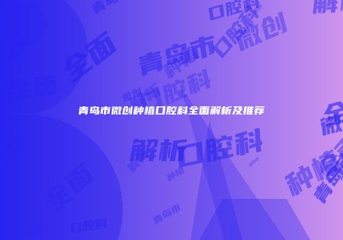 青岛市微创种植口腔科全面解析及推荐