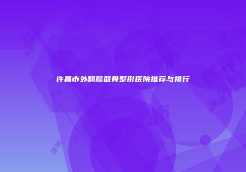 许昌市外翻膝截骨整形医院推荐与排行