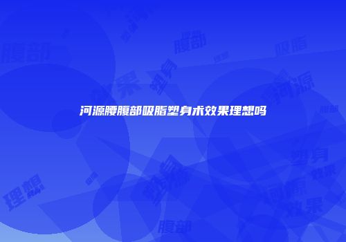 河源腰腹部吸脂塑身术效果理想吗
