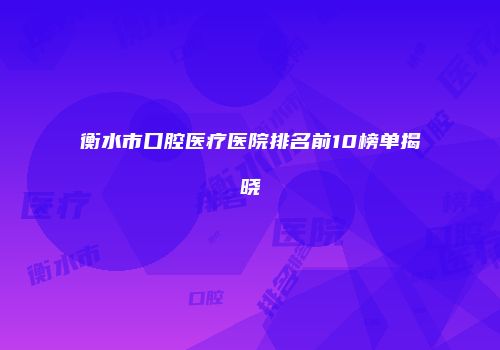 衡水市口腔医疗医院排名前10榜单揭晓
