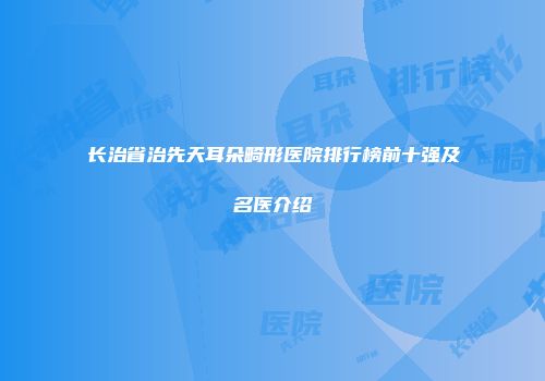 长治省治先天耳朵畸形医院排行榜前十强及名医介绍