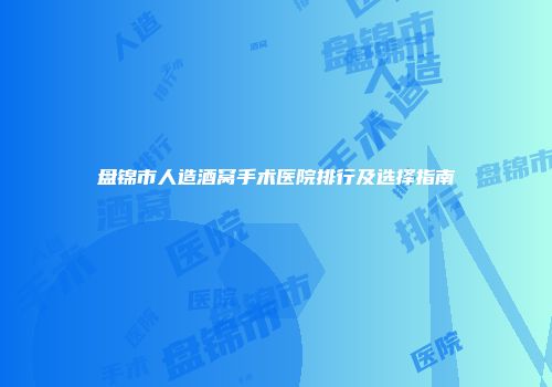 盘锦市人造酒窝手术医院排行及选择指南