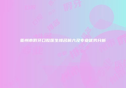 衢州市假牙口腔医生排名前六及专业优势分析