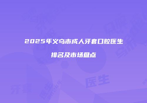 2025年义乌市成人牙套口腔医生排名及市场盘点