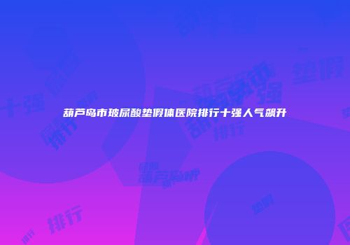 葫芦岛市玻尿酸垫假体医院排行十强人气飙升