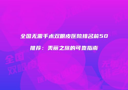 全国无需手术双眼皮医院排名前50推荐：美丽之旅的可靠指南