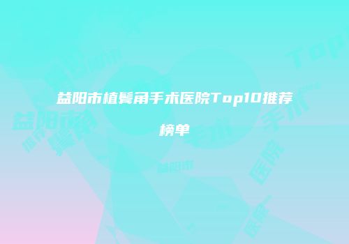 益阳市植鬓角手术医院Top10推荐榜单