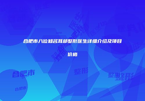 合肥市八位知名耳部整形医生详细介绍及项目价格