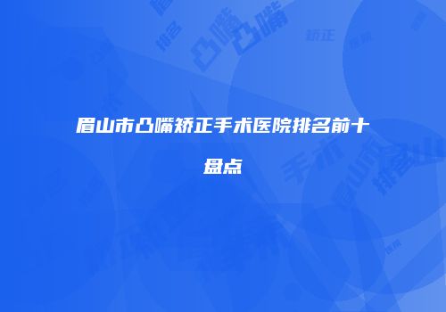 眉山市凸嘴矫正手术医院排名前十盘点