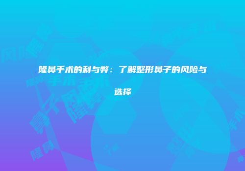 隆鼻手术的利与弊：了解整形鼻子的风险与选择