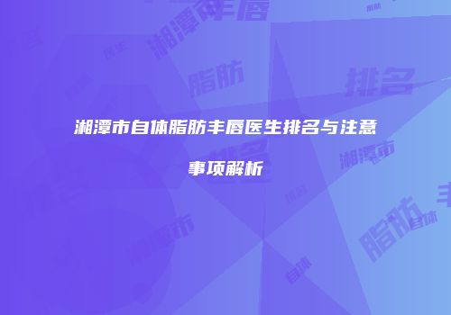 湘潭市自体脂肪丰唇医生排名与注意事项解析