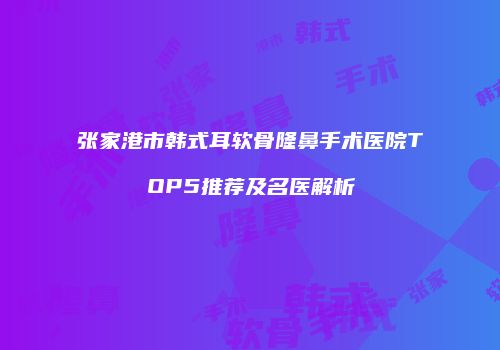 张家港市韩式耳软骨隆鼻手术医院TOP5推荐及名医解析