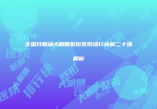 全国开眼角大眼睛整形医院排行榜前二十强解析