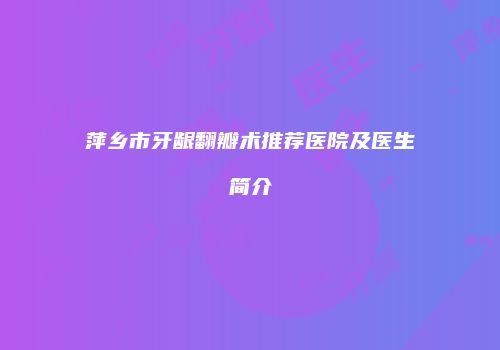 萍乡市牙龈翻瓣术推荐医院及医生简介