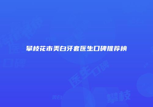 攀枝花市美白牙套医生口碑推荐榜