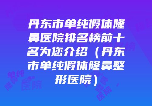 丹东市单纯假体隆鼻医院排名榜前十名为您介绍（丹东市单纯假体隆鼻整形医院）