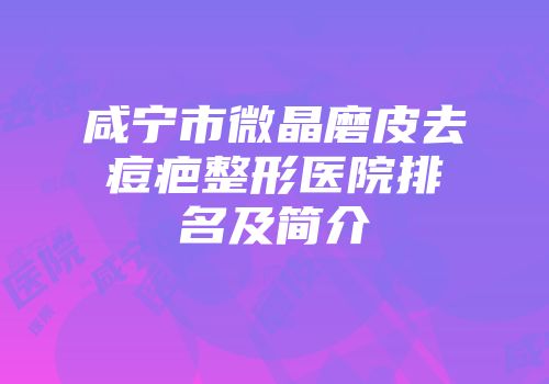 咸宁市微晶磨皮去痘疤整形医院排名及简介