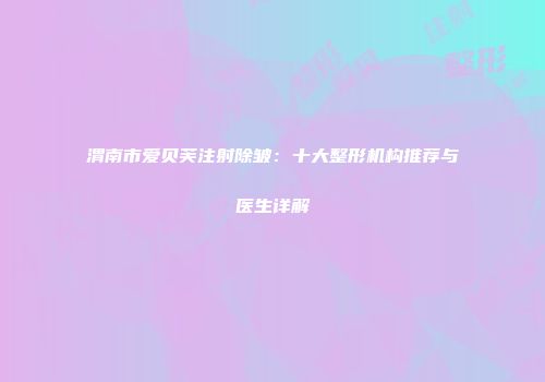 渭南市爱贝芙注射除皱：十大整形机构推荐与医生详解