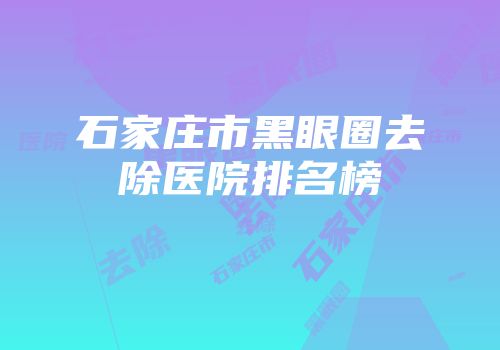 石家庄市黑眼圈去除医院排名榜