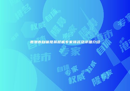 贵港市自体隆鼻权威专家排名及详细介绍